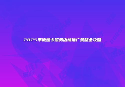 2025年流量卡服务店铺推广策略全攻略