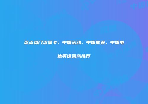 盘点热门流量卡：中国移动、中国联通、中国电信等运营商推荐