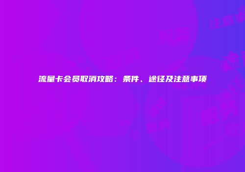 流量卡会员取消攻略：条件、途径及注意事项