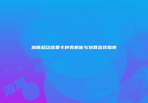 湖南移动流量卡种类解析与划算选择指南