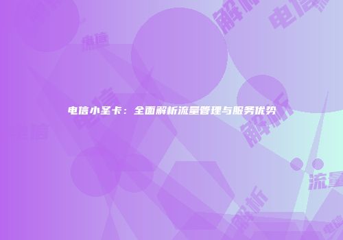 电信小圣卡：全面解析流量管理与服务优势