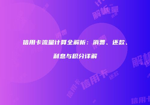 信用卡流量计算全解析：消费、还款、利息与积分详解
