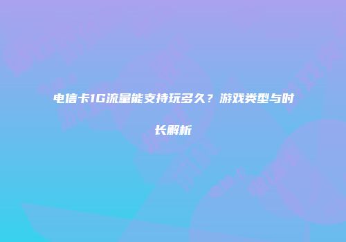 电信卡1G流量能支持玩多久？游戏类型与时长解析