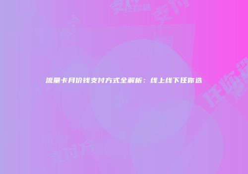 流量卡月价钱支付方式全解析：线上线下任你选