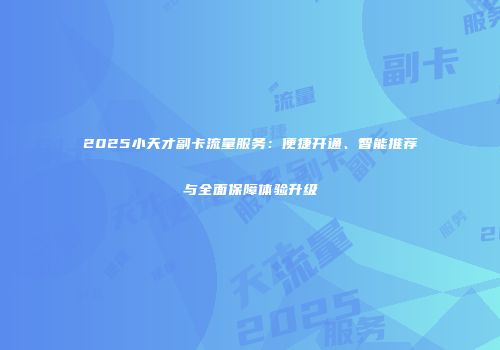 2025小天才副卡流量服务：便捷开通、智能推荐与全面保障体验升级
