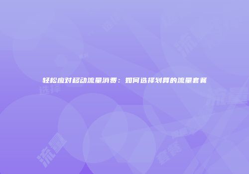 轻松应对移动流量消费：如何选择划算的流量套餐