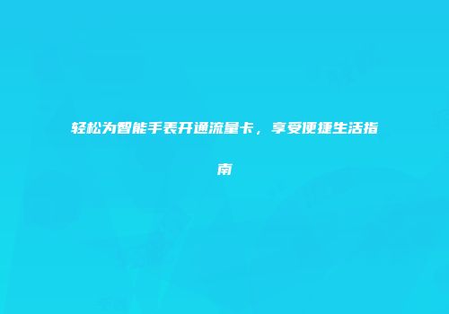 轻松为智能手表开通流量卡，享受便捷生活指南