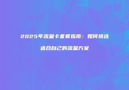 2025年流量卡套餐指南：如何挑选适合自己的流量方案