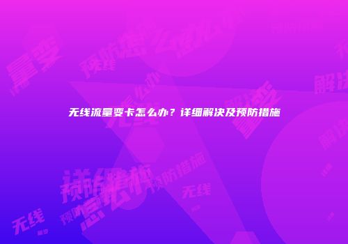 无线流量变卡怎么办？详细解决及预防措施