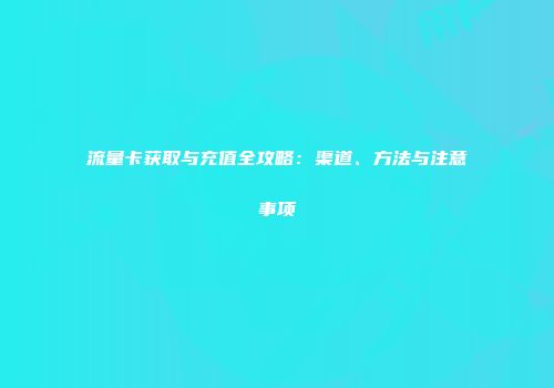 流量卡获取与充值全攻略：渠道、方法与注意事项