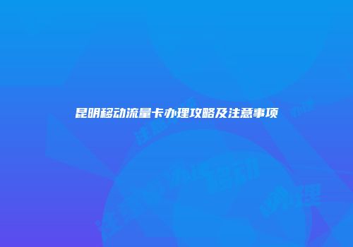 昆明移动流量卡办理攻略及注意事项