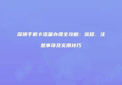 深圳手机卡流量办理全攻略：流程、注意事项及实用技巧