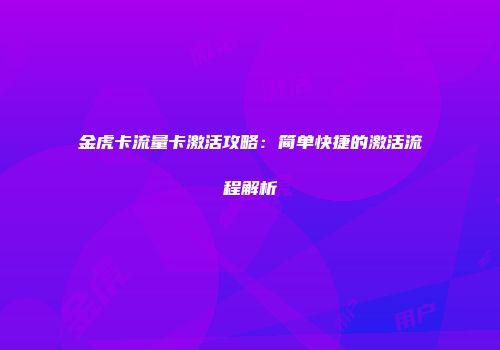 金虎卡流量卡激活攻略：简单快捷的激活流程解析