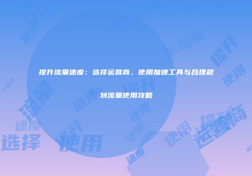 提升流量速度：选择运营商、使用加速工具与合理规划流量使用攻略