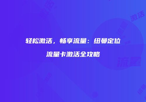 轻松激活，畅享流量：纽曼定位流量卡激活全攻略