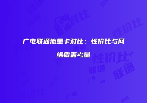 广电联通流量卡对比：性价比与网络覆盖考量