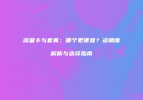 流量卡与套餐：哪个更便宜？多角度解析与选择指南