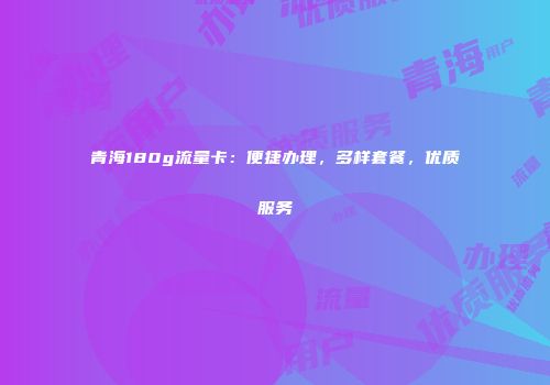青海180g流量卡：便捷办理，多样套餐，优质服务