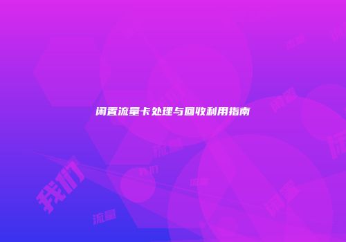 闲置流量卡处理与回收利用指南