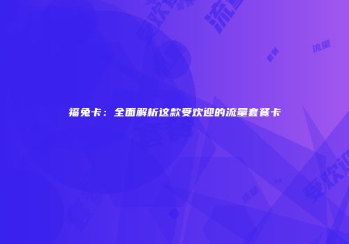 福兔卡：全面解析这款受欢迎的流量套餐卡