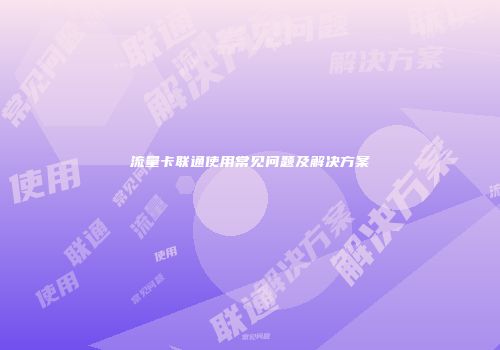 流量卡联通使用常见问题及解决方案