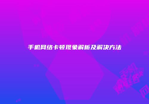 手机网络卡顿现象解析及解决方法