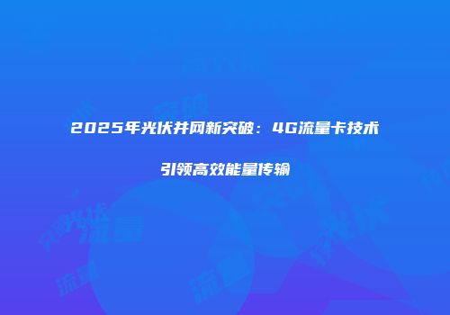 2025年光伏并网新突破：4G流量卡技术引领高效能量传输