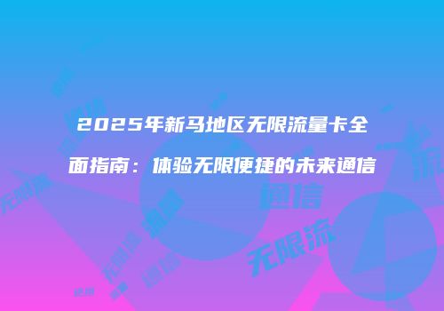 2025年新马地区无限流量卡全面指南：体验无限便捷的未来通信