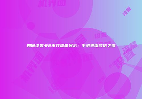 如何设置卡2不开流量显示：手机界面简洁之道