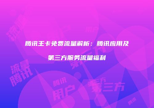 腾讯王卡免费流量解析：腾讯应用及第三方服务流量福利
