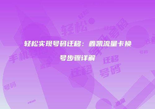 轻松实现号码迁移：鑫凯流量卡换号步骤详解