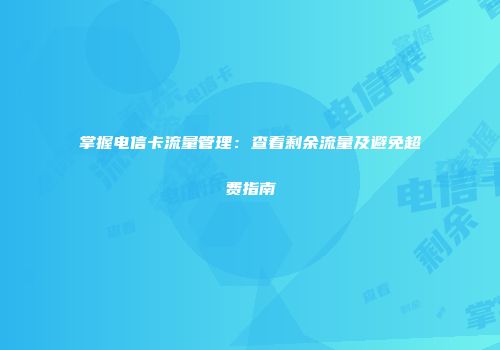 掌握电信卡流量管理：查看剩余流量及避免超费指南