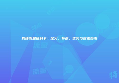 揭秘流量福利卡：定义、特点、优势与挑选指南