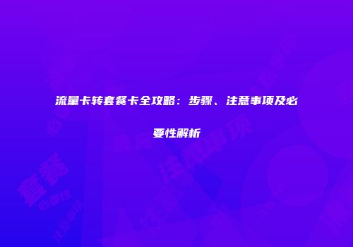 流量卡转套餐卡全攻略：步骤、注意事项及必要性解析