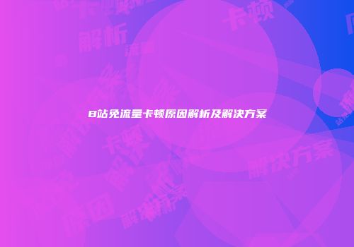 B站免流量卡顿原因解析及解决方案