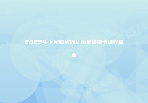 2025年《穿越火线》玩家流量卡选择指南
