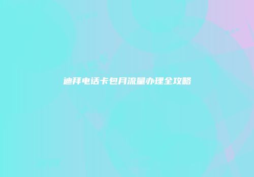 迪拜电话卡包月流量办理全攻略