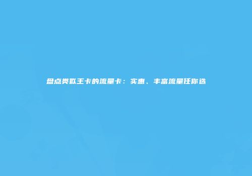 盘点类似王卡的流量卡：实惠、丰富流量任你选