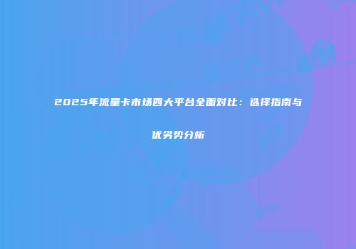 2025年流量卡市场四大平台全面对比：选择指南与优劣势分析