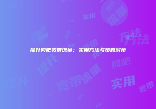 提升网吧宽带流量：实用方法与策略解析