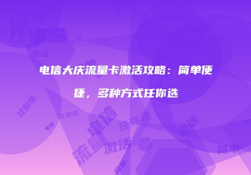 电信大庆流量卡激活攻略：简单便捷，多种方式任你选