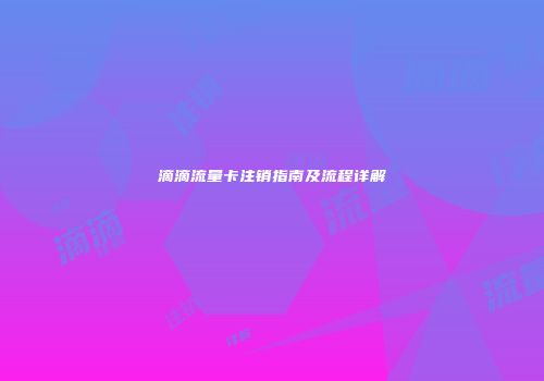 滴滴流量卡注销指南及流程详解
