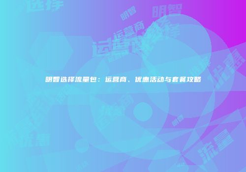 明智选择流量包：运营商、优惠活动与套餐攻略