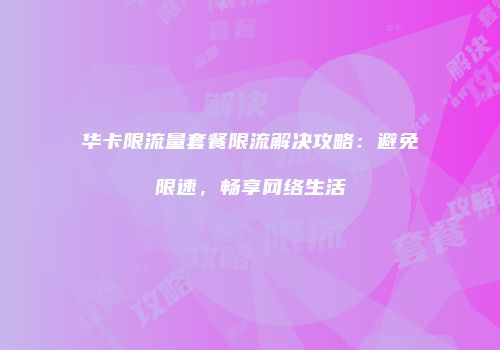 华卡限流量套餐限流解决攻略：避免限速，畅享网络生活