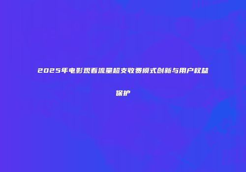 2025年电影观看流量超支收费模式创新与用户权益保护