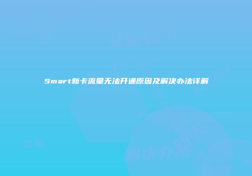 Smart新卡流量无法开通原因及解决办法详解