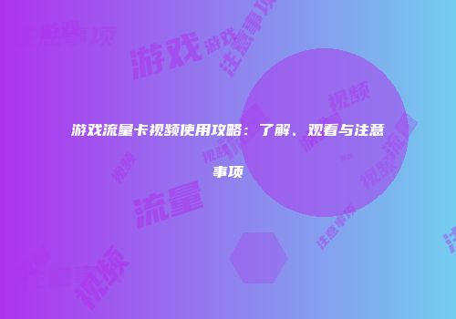 游戏流量卡视频使用攻略：了解、观看与注意事项