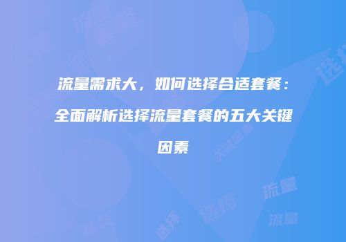 流量需求大，如何选择合适套餐：全面解析选择流量套餐的五大关键因素