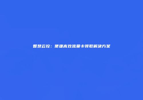 智慧云控：便捷高效流量卡领取解决方案