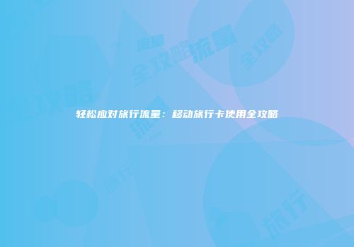 轻松应对旅行流量：移动旅行卡使用全攻略